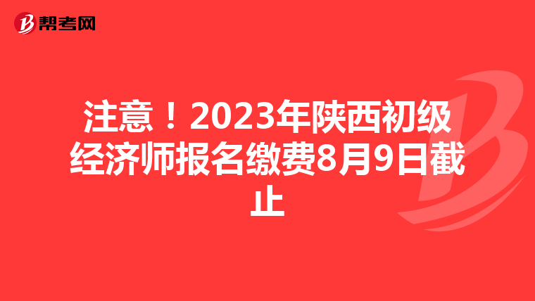 注意！2023年陕西初级经济师报名缴费8月9日截止