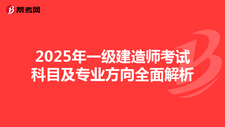 2025年一级建造师考试科目及专业方向全面解析