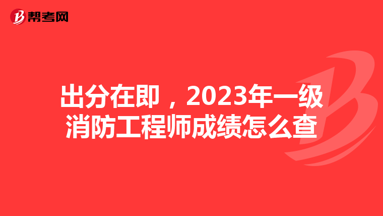 出分在即,2023年一级消防工程师成绩怎么查