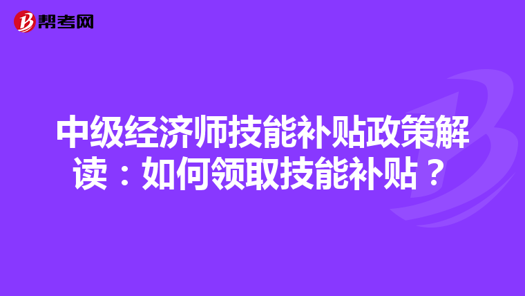 中级经济师技能补贴政策解读：如何领取技能补贴？