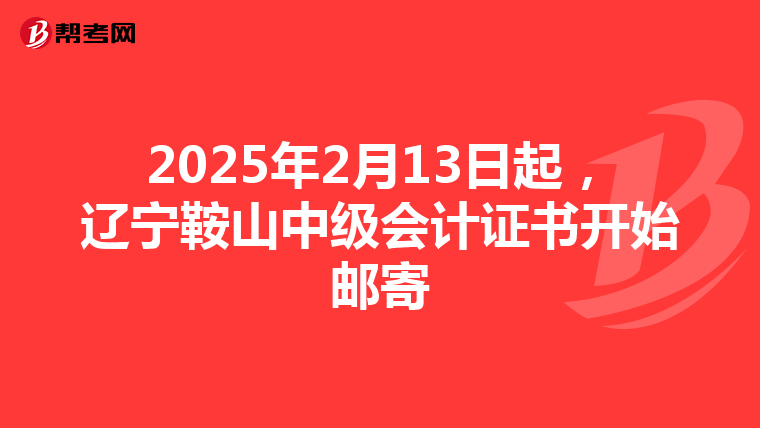 2025年2月13日起，辽宁鞍山中级会计证书开始邮寄