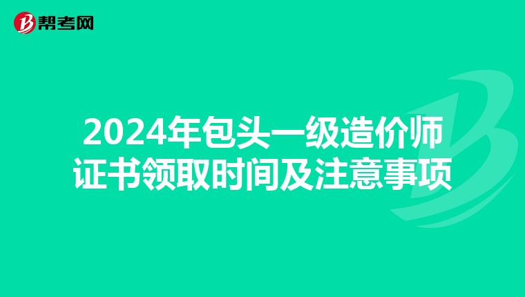 2024年包头一级造价师证书领取时间及注意事项
