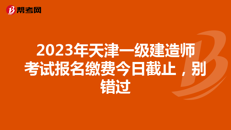 2023年天津一级建造师考试报名缴费今日截止，别错过
