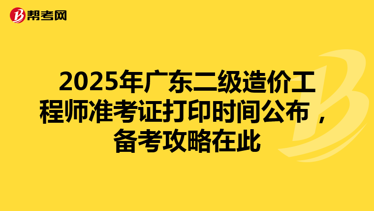 2025年广东二级造价工程师准考证打印时间公布，备考攻略在此