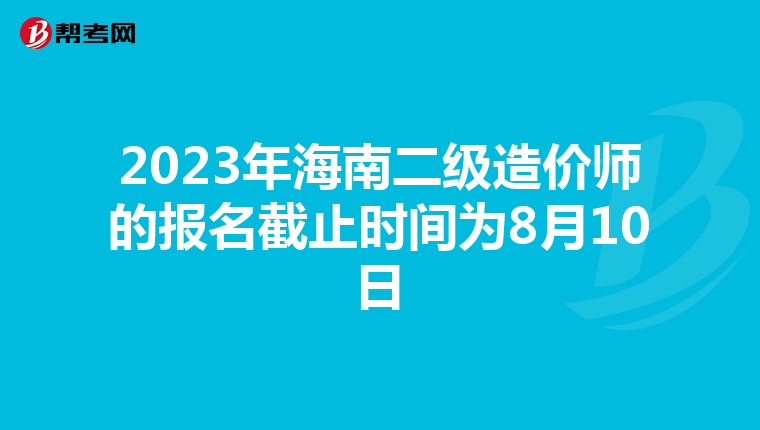 2023年海南二级造价师的报名截止时间为8月10日