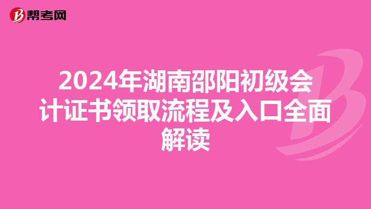 2024年湖南邵阳初级会计证书领取流程及入口全面解读