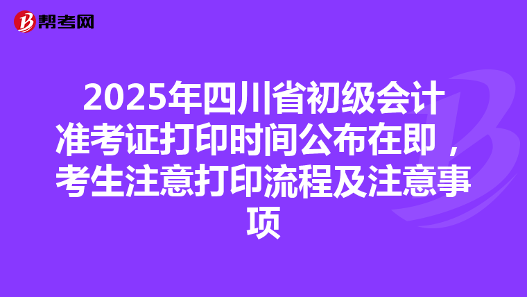 2025年四川省初級會計準考證打印時間公布在即，考生注意打印流程及注意事項