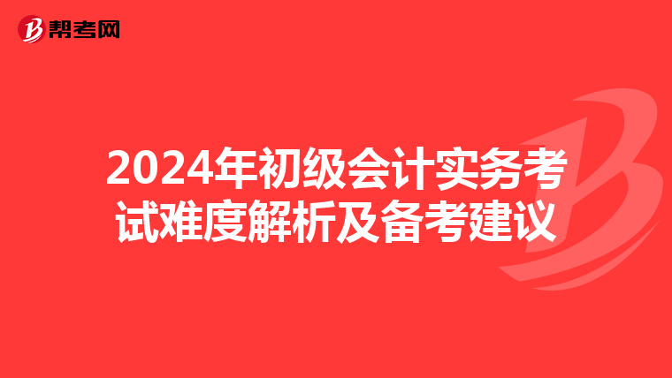 2024年初级会计实务考试难度解析及备考建议