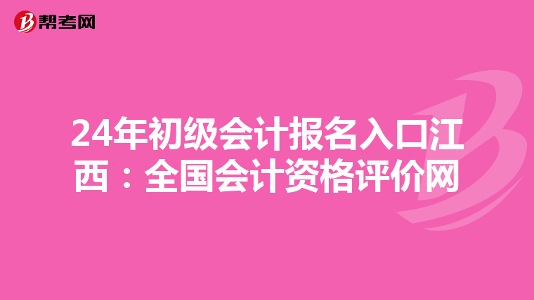 24年初级会计报名入口江西：全国会计资格评价网