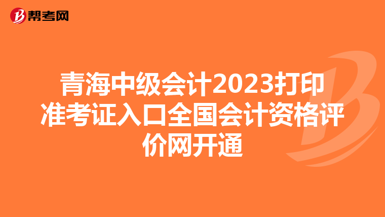 青海中级会计2023打印准考证入口全国会计资格评价网开通