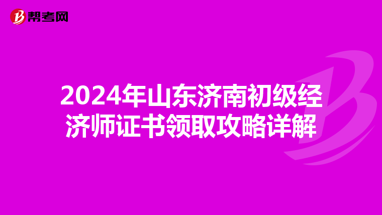 2024年山东济南初级经济师证书领取攻略详解