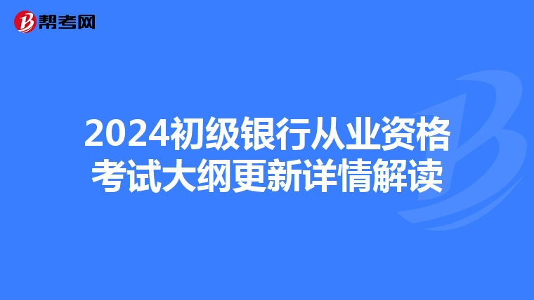 2024初級銀行從業資格考試大綱更新詳情解讀