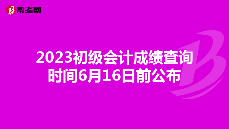 2023初级会计成绩查询时间6月16日前公布