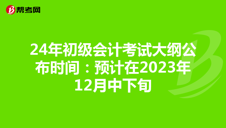 24年初级会计考试大纲公布时间:预计在2023年12月中下旬