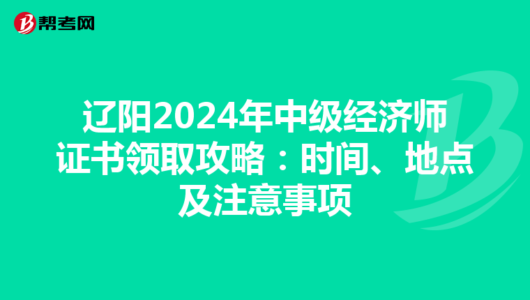 辽阳2024年中级经济师证书领取攻略：时间、地点及注意事项