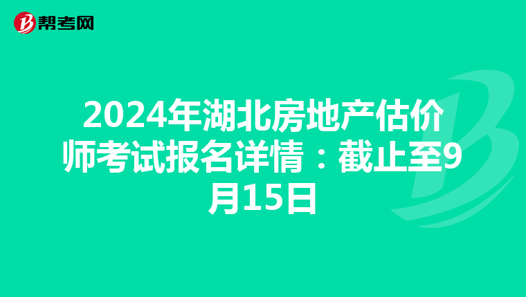 2024年湖北房地产估价师考试报名详情：截止至9月15日