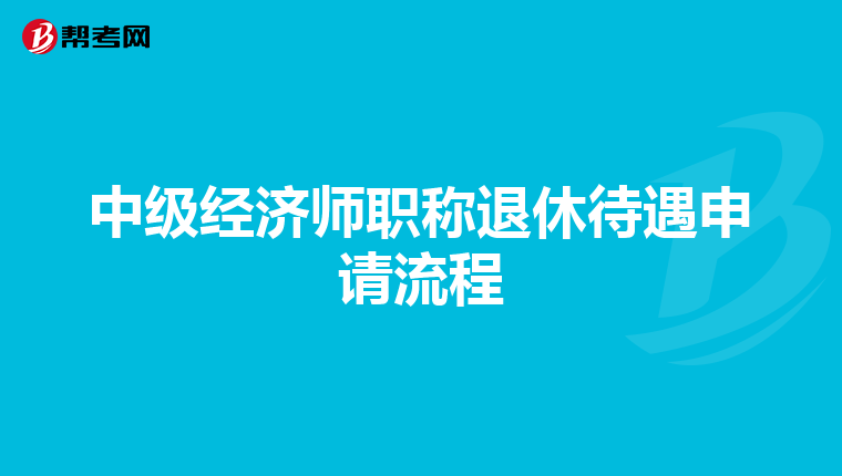 中级经济师职称退休待遇申请流程