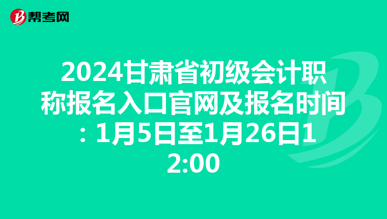 2024甘肃省初级会计职称报名入口官网及报名时间:1月5日至1月26日12:00