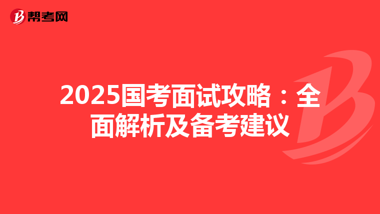 2025国考面试攻略：全面解析及备考建议
