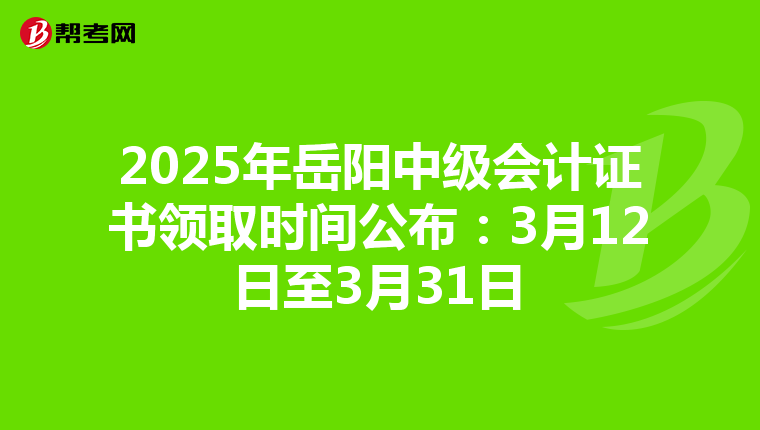 2025年岳阳中级会计证书领取时间公布：3月12日至3月31日