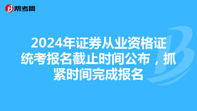 2024年证券从业资格证统考报名截止时间公布，抓紧时间完成报名