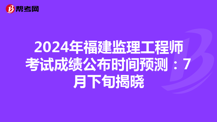 2024年福建监理工程师考试成绩公布时间预测：7月下旬揭晓