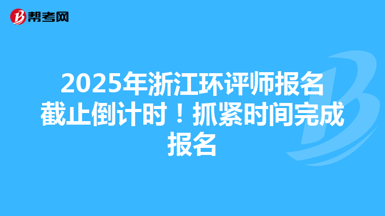 2025年浙江环评师报名截止倒计时！抓紧时间完成报名
