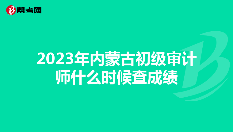 2023年内蒙古初级审计师什么时候查成绩