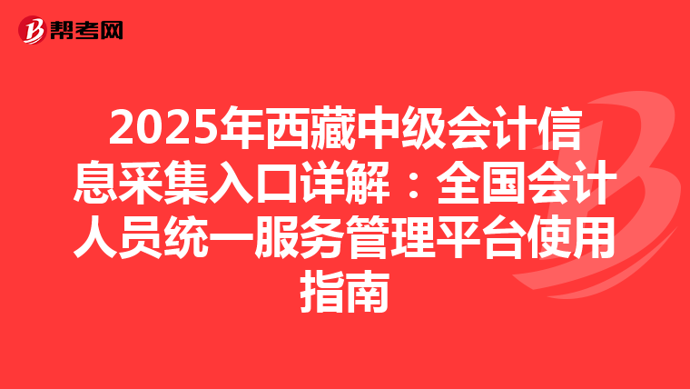 2025年西藏中级会计信息采集入口详解：全国会计人员统一服务管理平台使用指南