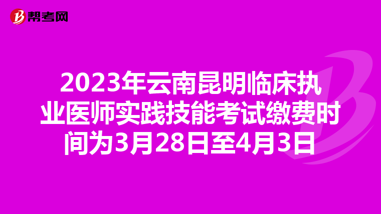 2023年云南昆明临床执业医师实践技能考试缴费时间为3月28日至4月3日