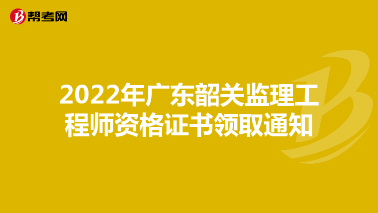 2022年广东韶关监理工程师资格证书领取通知