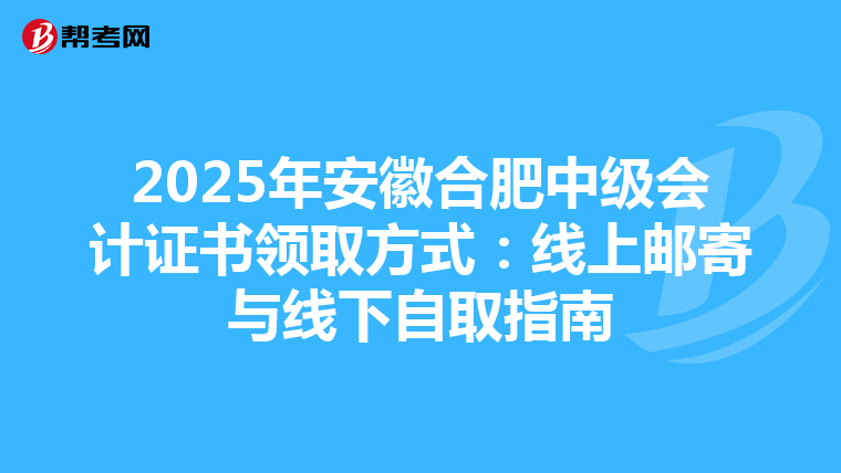 2025年安徽合肥中级会计证书领取方式：线上邮寄与线下自取指南