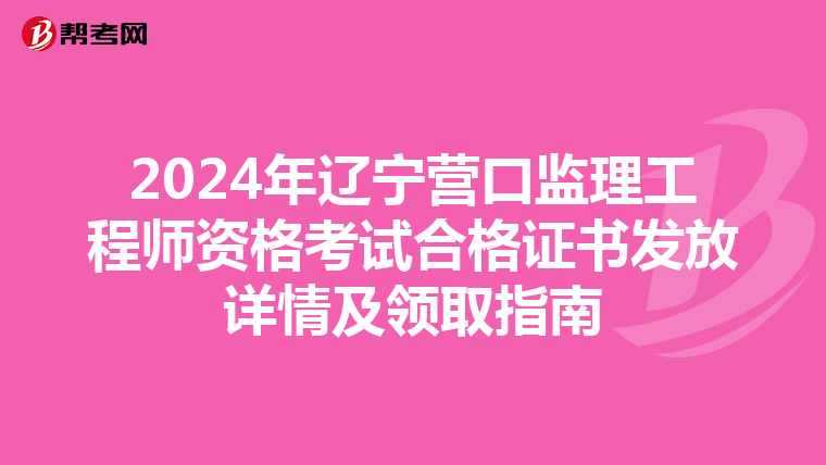 2024年辽宁营口监理工程师资格考试合格证书发放详情及领取指南