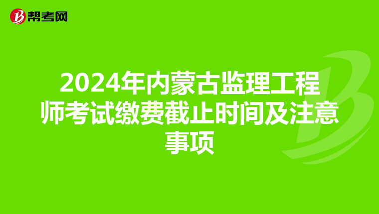 2024年内蒙古监理工程师考试缴费截止时间及注意事项