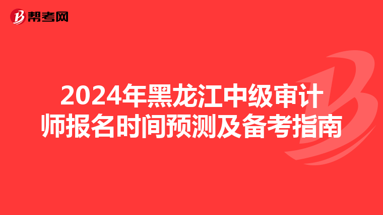 2024年黑龙江中级审计师报名时间预测及备考指南