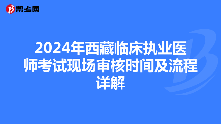 2024年西藏临床执业医师考试现场审核时间及流程详解