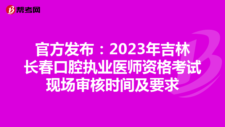 官方發布：2023年吉林長春口腔執業醫師資格考試現場審核時間及要求