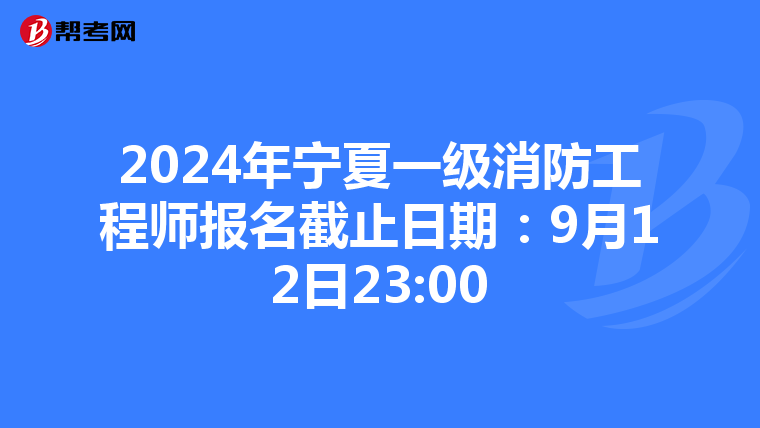 2024年宁夏一级消防工程师报名截止日期：9月12日23:00