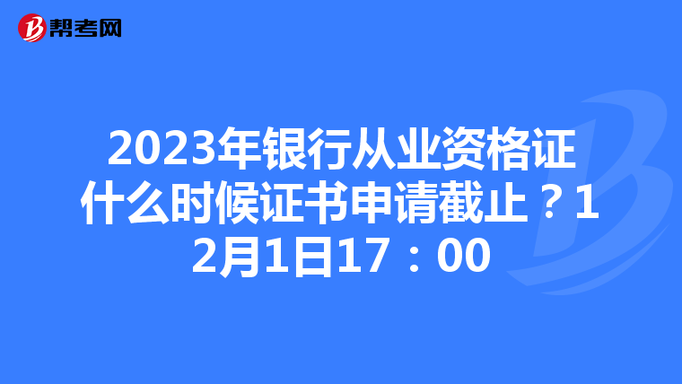 2023年银行从业资格证什么时候证书申请截止？12月1日17：00