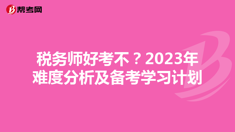 稅務(wù)師好考不？2023年難度分析及備考學(xué)習(xí)計劃