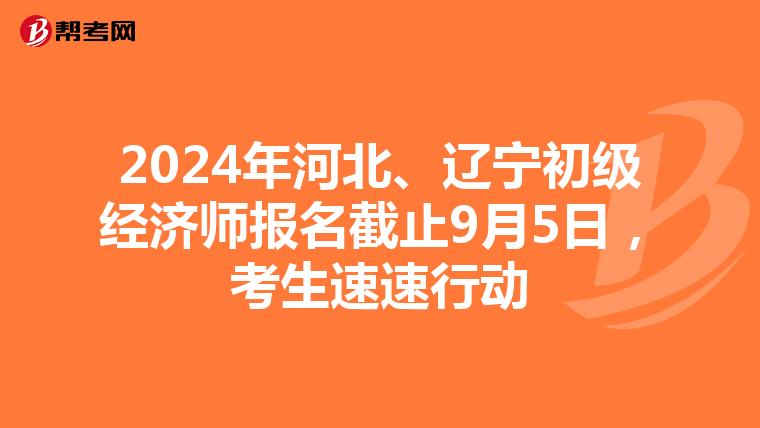 2024年河北、遼寧初級經濟師報名截止9月5日，考生速速行動
