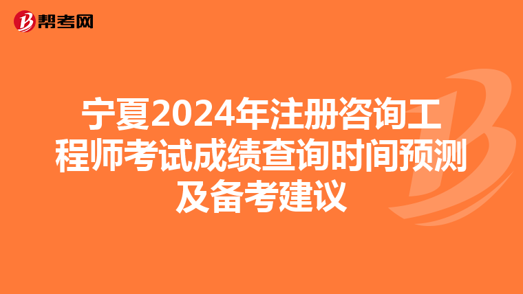 宁夏2024年注册咨询工程师考试成绩查询时间预测及备考建议
