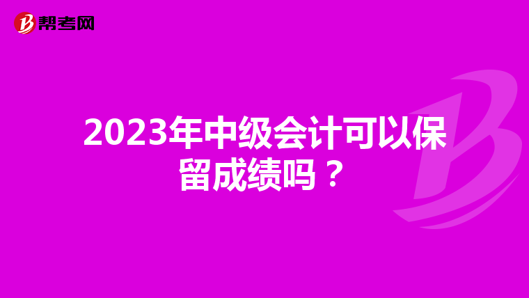 2023年中级会计可以保留成绩吗?