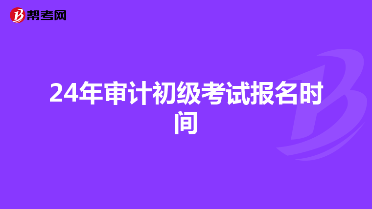 24年审计初级考试报名时间