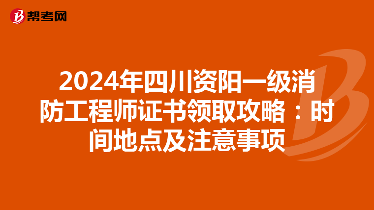 2024年四川资阳一级消防工程师证书领取攻略：时间地点及注意事项