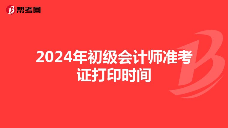 2024年初级会计师准考证打印时间
