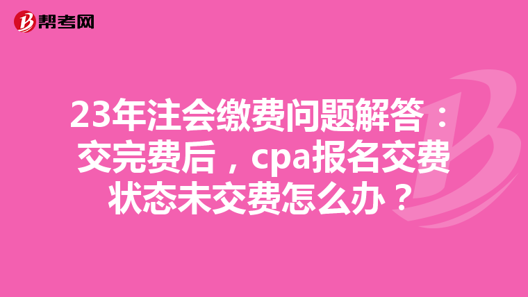 23年注会缴费问题解答：交完费后，cpa报名交费状态未交费怎么办？