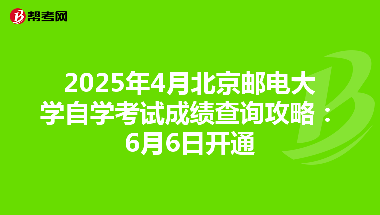2025年4月北京邮电大学自学考试成绩查询攻略：6月6日开通