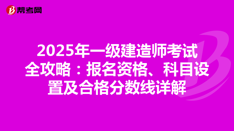 2025年一级建造师考试全攻略：报名资格、科目设置及合格分数线详解