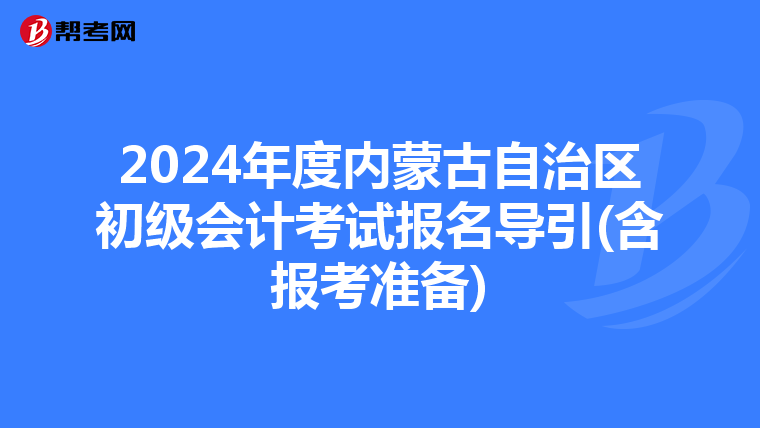 2024年度内蒙古自治区初级会计考试报名导引(含报考准备)